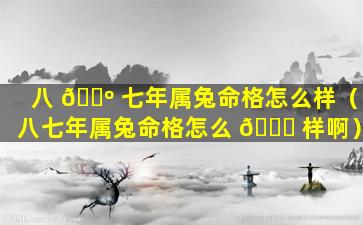 八 🐺 七年属兔命格怎么样（八七年属兔命格怎么 🐘 样啊）